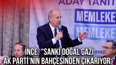 İnce: “Sanki Doğal Gazı Ak Parti’nin Bahçesinden Çıkarıyor.”