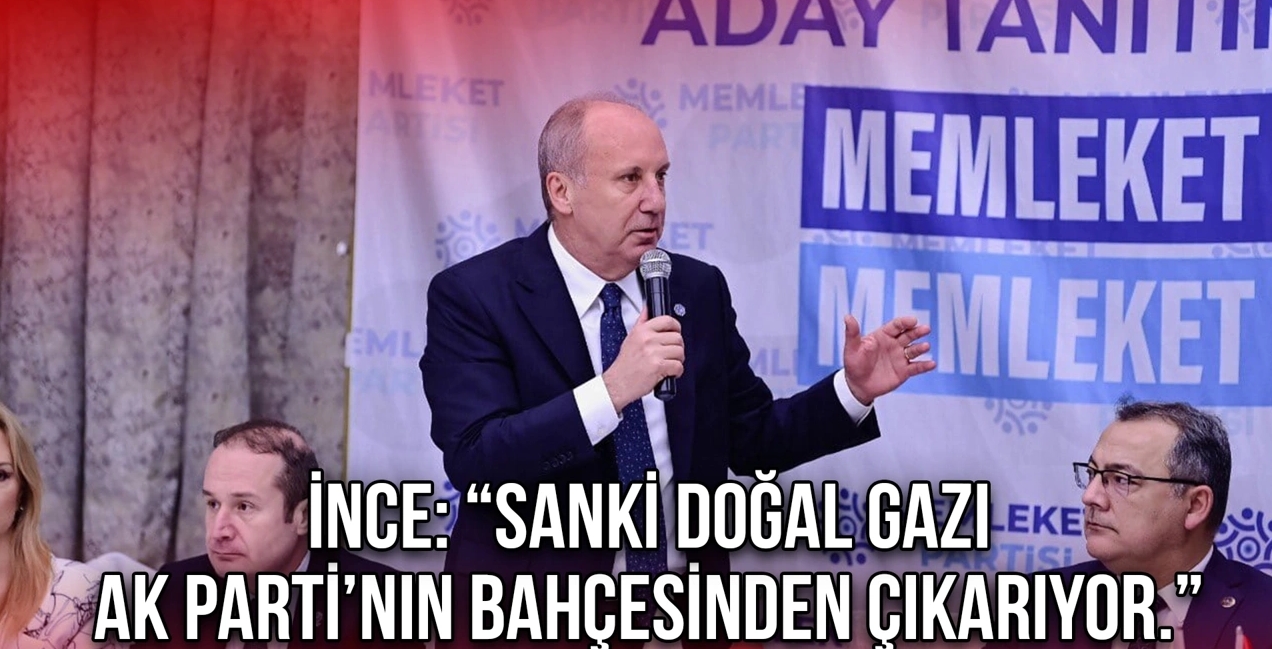 İnce: “Sanki Doğal Gazı Ak Parti’nin Bahçesinden Çıkarıyor.”